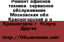 Ремонт офисной техники, сервисное обслуживание - Московская обл., Красногорский р-н, Красногорск г. Услуги » Другие   